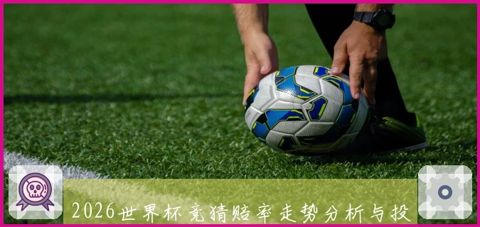 2026世界杯竞猜赔率走势分析与投注策略探讨