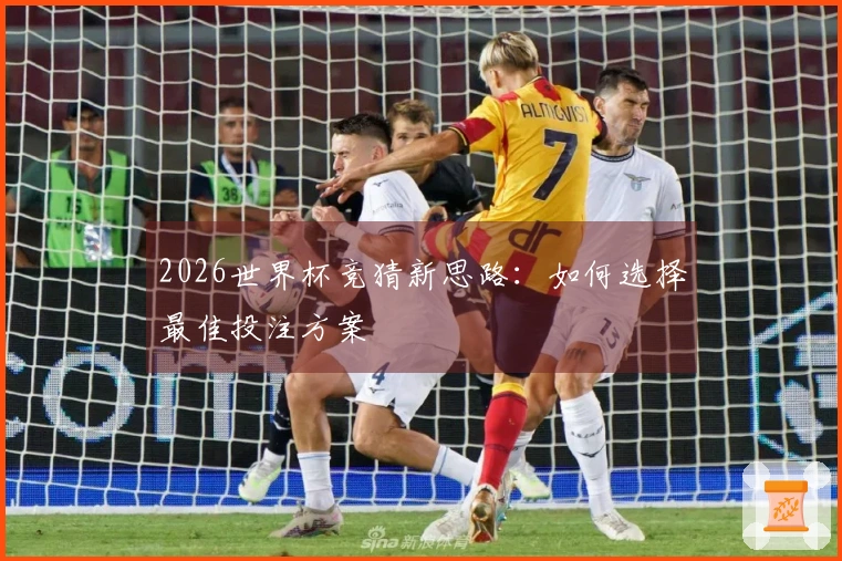 2026世界杯竞猜新思路:如何选择最佳投注方案