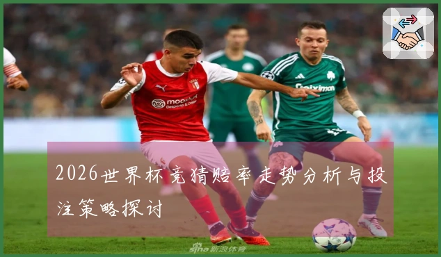 2026世界杯竞猜赔率走势分析与投注策略探讨