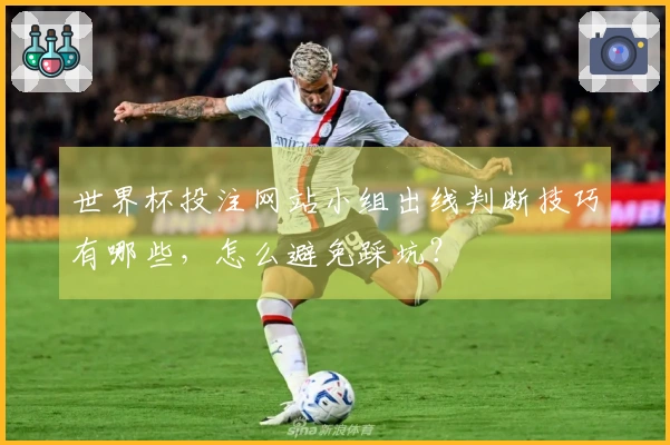 世界杯投注网站小组出线判断技巧有哪些，怎么避免踩坑？