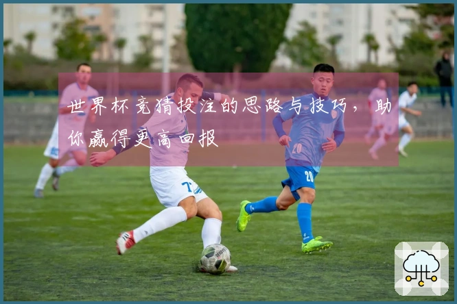 世界杯竞猜投注的思路与技巧，助你赢得更高回报
