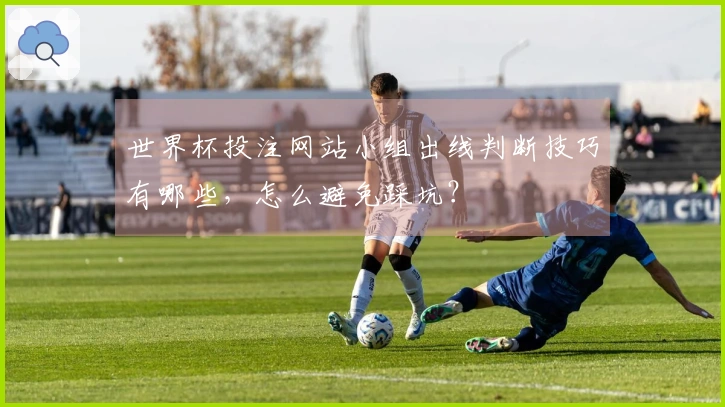 世界杯投注网站小组出线判断技巧有哪些，怎么避免踩坑？